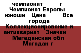 11.1) чемпионат : 1984 г - Чемпионат Европы - юноши › Цена ­ 99 - Все города Коллекционирование и антиквариат » Значки   . Магаданская обл.,Магадан г.